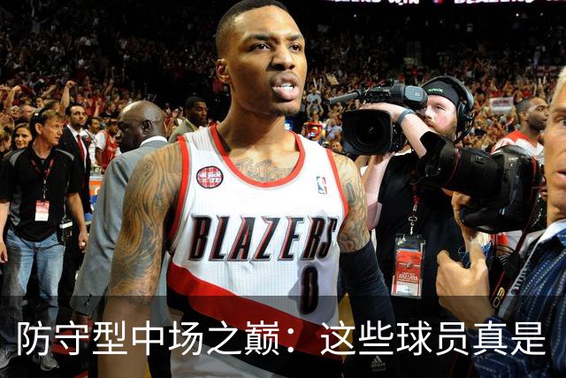 防守型中场之巅：这些球员真是“钢铁壁垒”！
