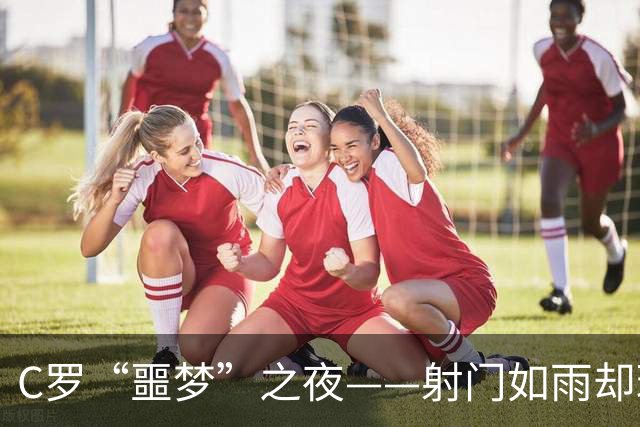 C罗“噩梦”之夜——射门如雨却球进不了！